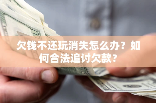 济南欠钱不还玩消失怎么办？如何合法追讨欠款？