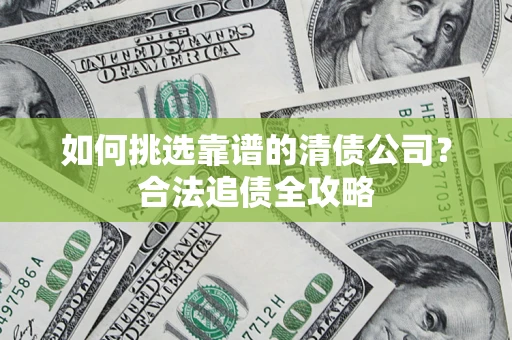 济南如何挑选靠谱的清债公司?合法追债全攻略 济南如何挑选靠谱的清债公司?合法追债全攻略