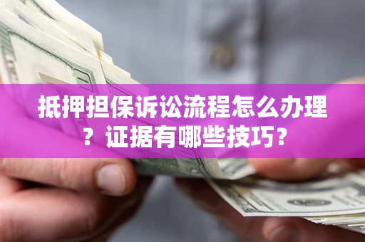济南抵押担保诉讼流程怎么办理？证据有哪些技巧？