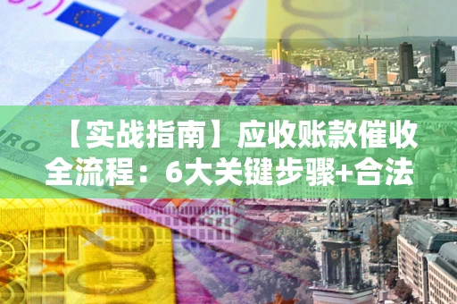 济南【实战指南】应收账款催收全流程：6大关键步骤+合法回款技巧