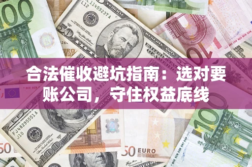 济南合法催收避坑指南：选对要账公司，守住权益底线