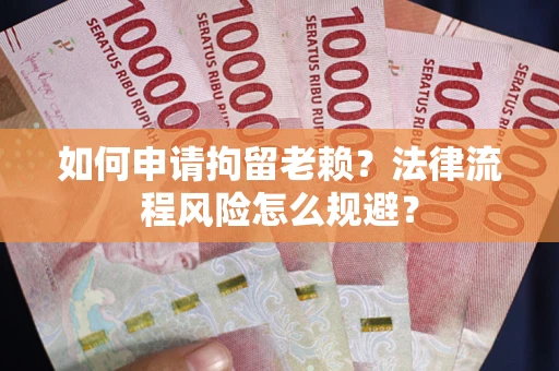 济南如何申请拘留老赖？法律流程风险怎么规避？