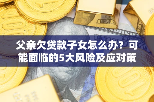济南父亲欠贷款子女怎么办？可能面临的5大风险及应对策略