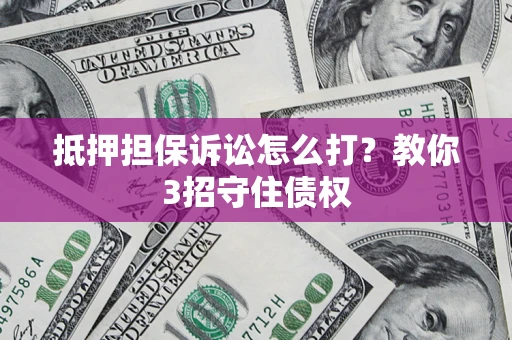 济南抵押担保诉讼怎么打？教你3招守住债权