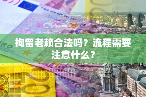 济南拘留老赖合法吗？流程需要注意什么？