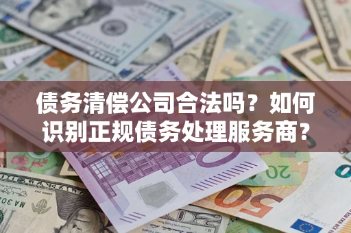 济南债务清偿公司合法吗？如何识别正规债务处理服务商？