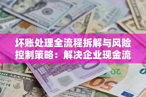 济南坏账处理全流程拆解与风险控制策略：解决企业现金流顽疾的实战指南