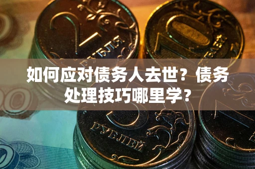 济南如何应对债务人去世？债务处理技巧哪里学？