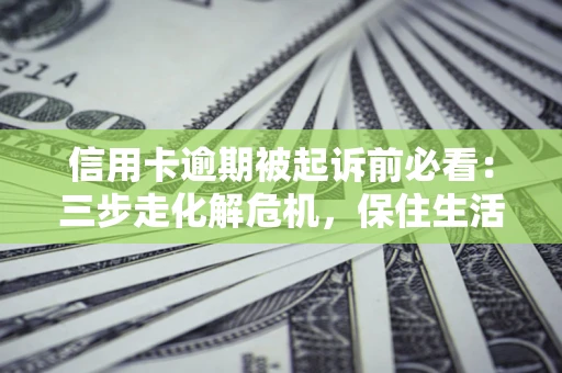 济南信用卡逾期被起诉前必看：三步走化解危机，保住生活尊严