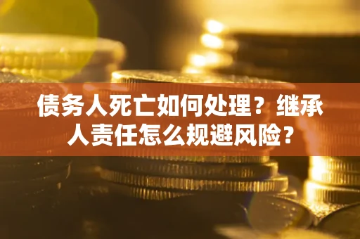 济南债务人死亡如何处理?继承人责任怎么规避风险? 济南债务人死亡如何处理?继承人责任怎么规避风险?