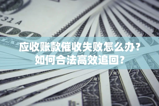济南应收账款催收失败怎么办？如何合法高效追回？