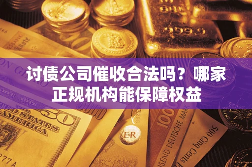 济南讨债公司催收合法吗？哪家正规机构能保障权益