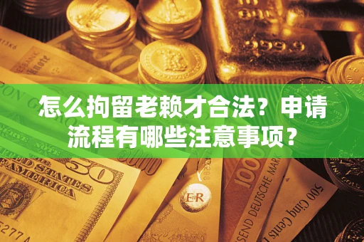 济南怎么拘留老赖才合法？申请流程有哪些注意事项？