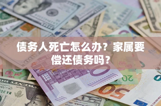 济南债务人死亡怎么办？家属要偿还债务吗？