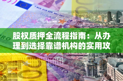 济南股权质押全流程指南：从办理到选择靠谱机构的实用攻略