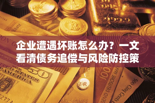 济南企业遭遇坏账怎么办？一文看清债务追偿与风险防控策略