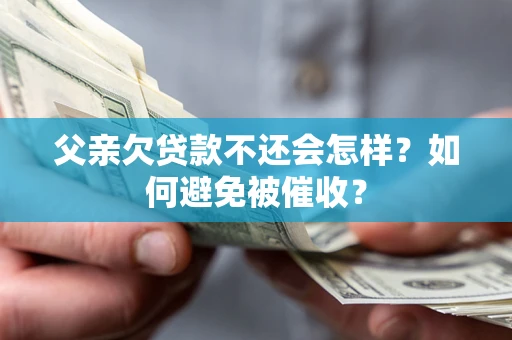 济南父亲欠贷款不还会怎样？如何避免被催收？