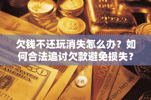 济南欠钱不还玩消失怎么办？如何合法追讨欠款避免损失？