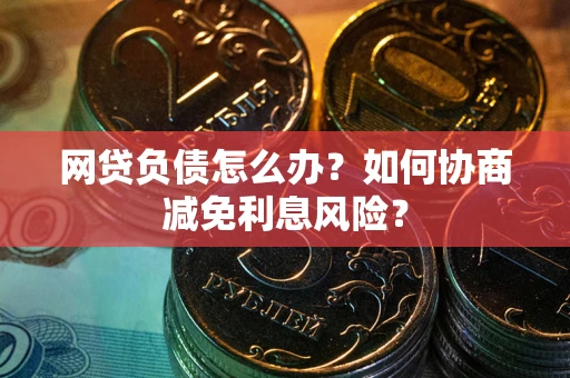 济南网贷负债怎么办？如何协商减免利息风险？