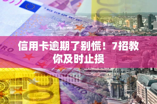 济南信用卡逾期了别慌！7招教你及时止损