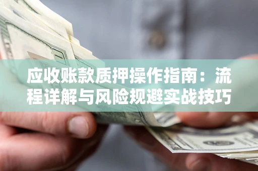 济南应收账款质押操作指南：流程详解与风险规避实战技巧