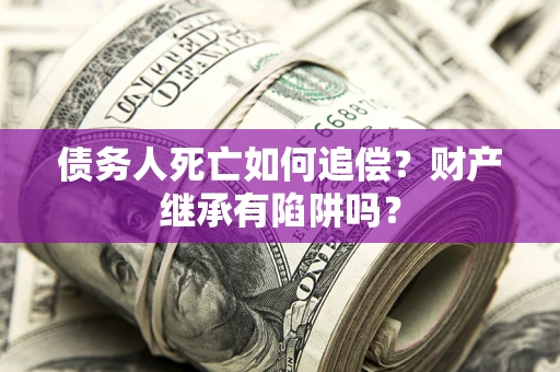 济南债务人死亡如何追偿？财产继承有陷阱吗？