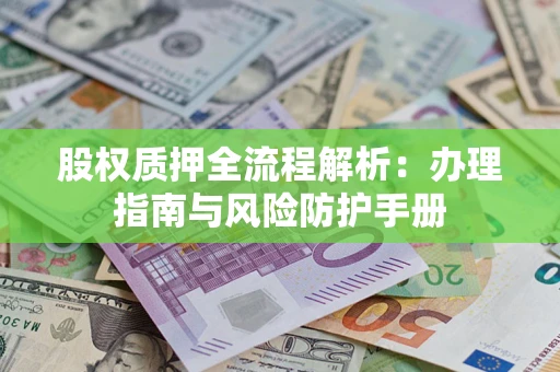 济南股权质押全流程解析：办理指南与风险防护手册