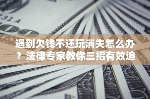 济南遇到欠钱不还玩消失怎么办？法律专家教你三招有效追债！
