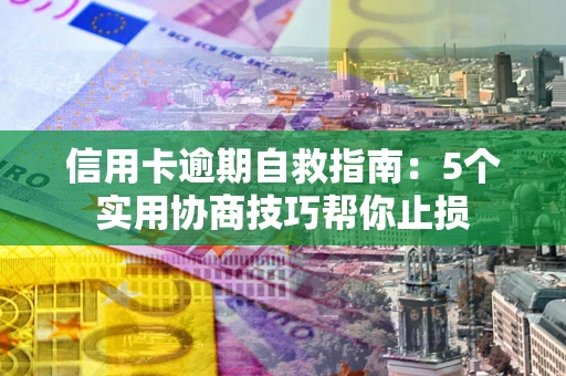 济南信用卡逾期自救指南：5个实用协商技巧帮你止损