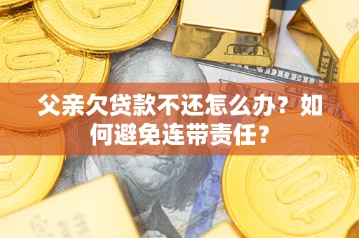 济南父亲欠贷款不还怎么办？如何避免连带责任？