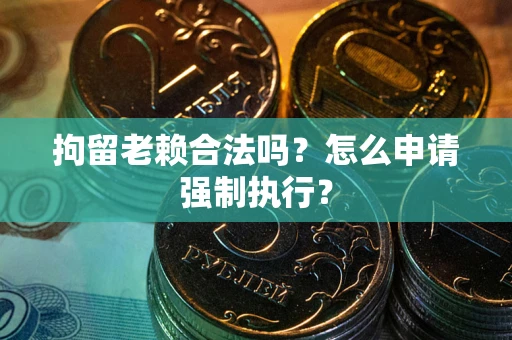 济南拘留老赖合法吗？怎么申请强制执行？
