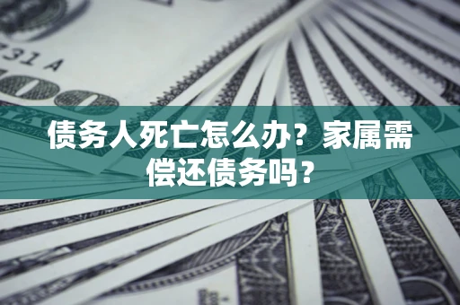 济南债务人死亡怎么办？家属需偿还债务吗？