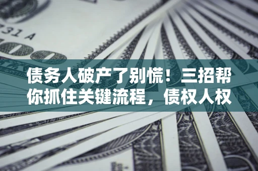 济南债务人破产了别慌！三招帮你抓住关键流程，债权人权益不再缩水