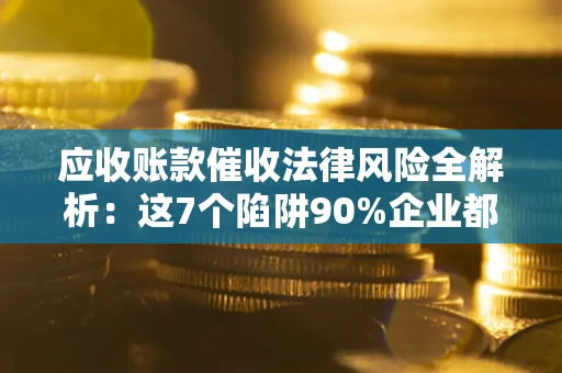 济南应收账款催收法律风险全解析：这7个陷阱90%企业都踩过（含合规应对指南）