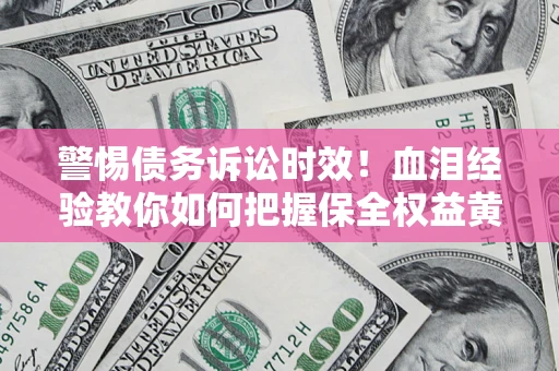 济南警惕债务诉讼时效！血泪经验教你如何把握保全权益黄金期
