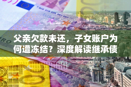 济南父亲欠款未还，子女账户为何遭冻结？深度解读继承债务迷局