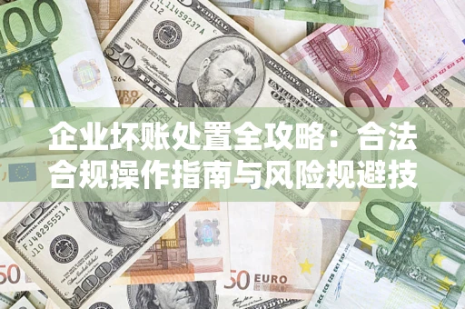 济南企业坏账处置全攻略：合法合规操作指南与风险规避技巧解析