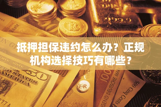 济南抵押担保违约怎么办？正规机构选择技巧有哪些？