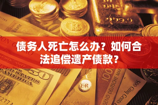 济南债务人死亡怎么办？如何合法追偿遗产债款？