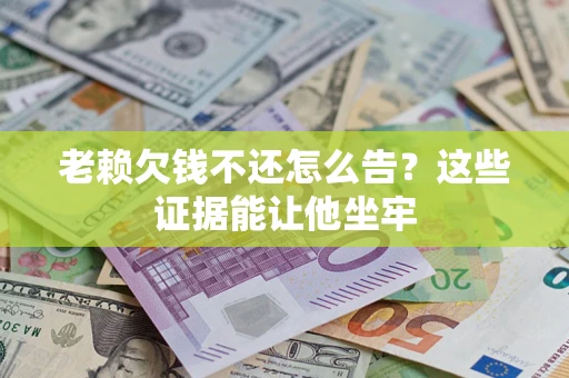 济南老赖欠钱不还怎么告？这些证据能让他坐牢