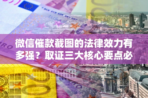 济南微信催款截图的法律效力有多强？取证三大核心要点必须知道！