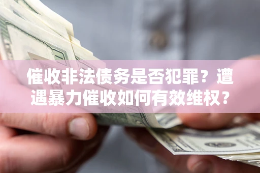 济南催收非法债务是否犯罪?遭遇暴力催收如何有效维权? 济南催收非法债务是否犯罪?遭遇暴力催收如何有效维权?