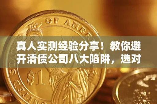 济南真人实测经验分享！教你避开清债公司八大陷阱，选对机构少走十年弯路