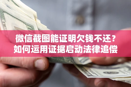 济南微信截图能证明欠钱不还？如何运用证据启动法律追偿程序？