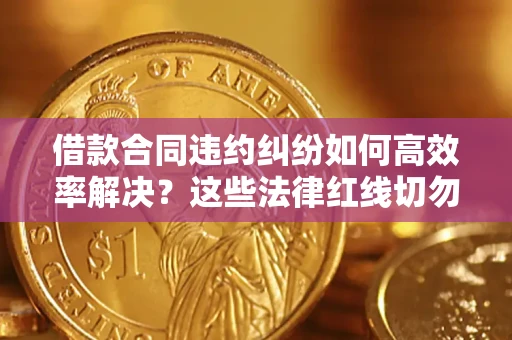 济南借款合同违约纠纷如何高效率解决？这些法律红线切勿触碰