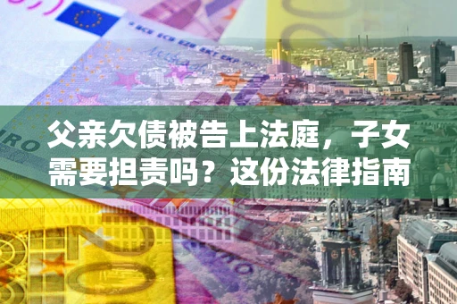 济南父亲欠债被告上法庭，子女需要担责吗？这份法律指南必须看完