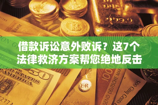 济南借款诉讼意外败诉？这7个法律救济方案帮您绝地反击！