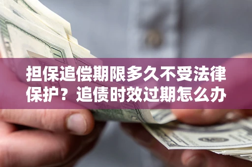 济南担保追偿期限多久不受法律保护？追债时效过期怎么办？