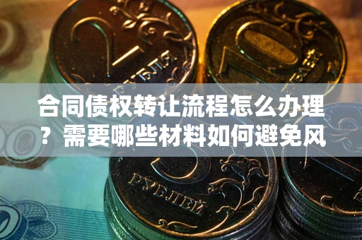 济南合同债权转让流程怎么办理？需要哪些材料如何避免风险？