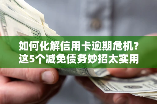 济南如何化解信用卡逾期危机？这5个减免债务妙招太实用